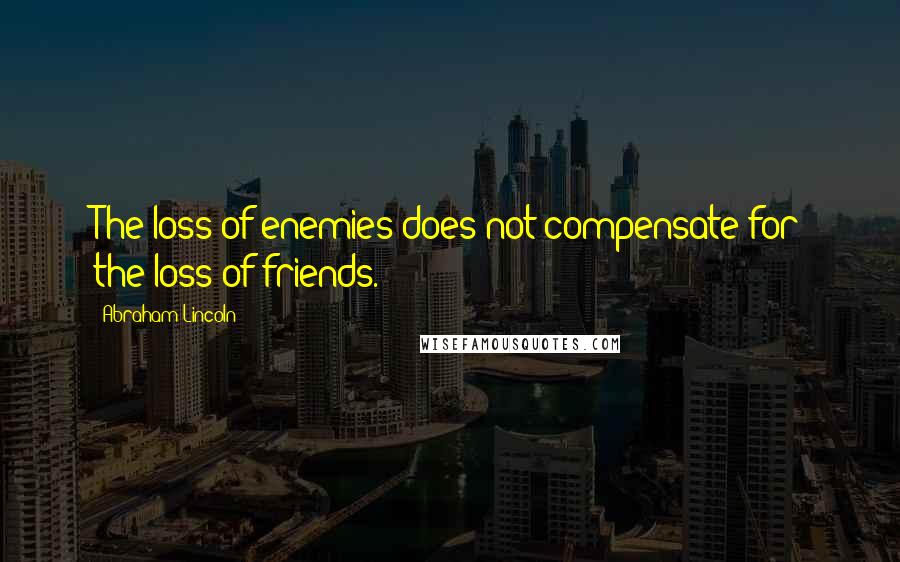 Abraham Lincoln Quotes: The loss of enemies does not compensate for the loss of friends.