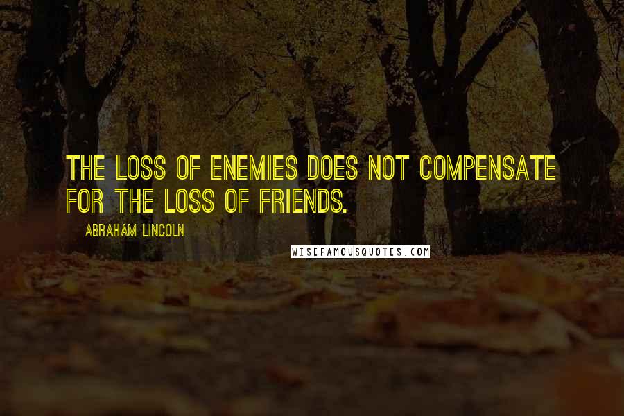 Abraham Lincoln Quotes: The loss of enemies does not compensate for the loss of friends.