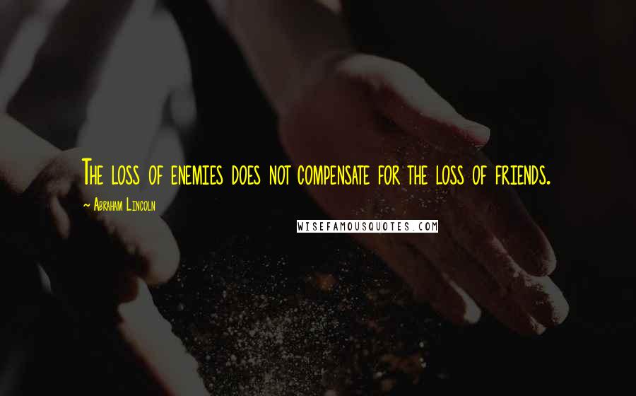 Abraham Lincoln Quotes: The loss of enemies does not compensate for the loss of friends.