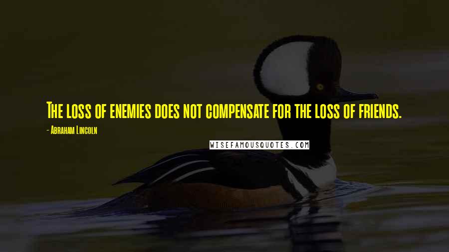 Abraham Lincoln Quotes: The loss of enemies does not compensate for the loss of friends.