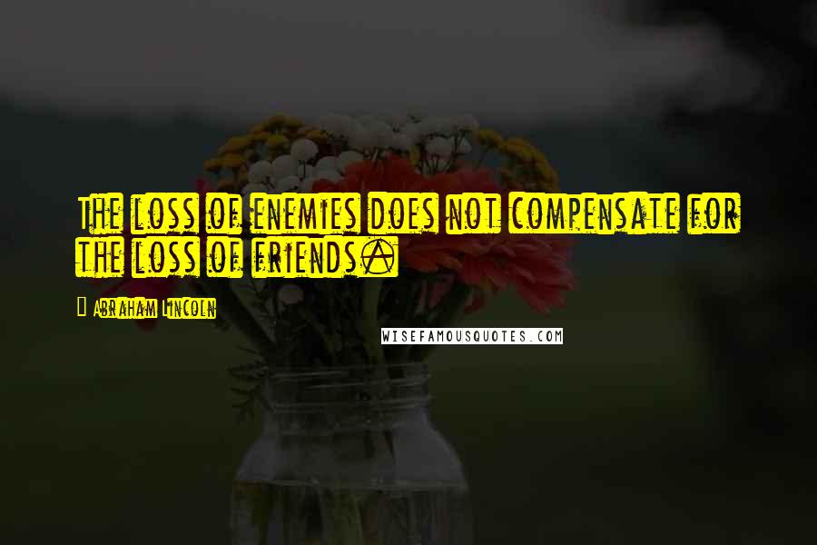 Abraham Lincoln Quotes: The loss of enemies does not compensate for the loss of friends.