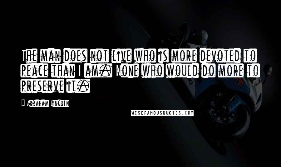 Abraham Lincoln Quotes: The man does not live who is more devoted to peace than I am. None who would do more to preserve it.