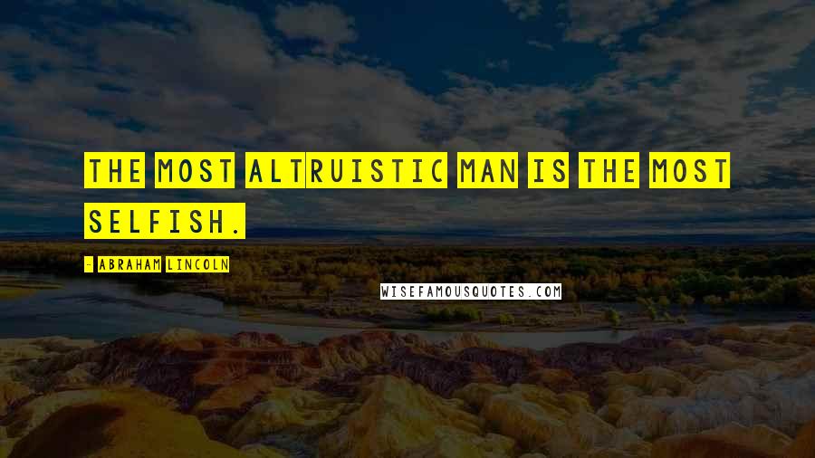 Abraham Lincoln Quotes: The most altruistic man is the most selfish.