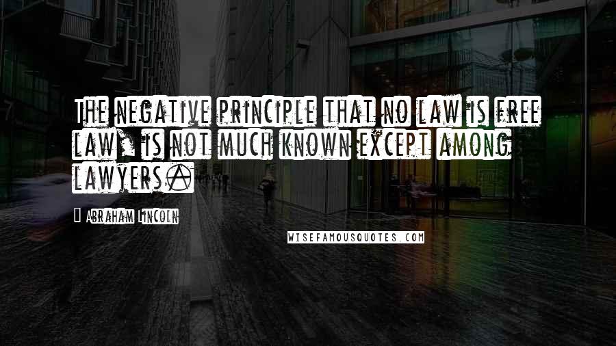 Abraham Lincoln Quotes: The negative principle that no law is free law, is not much known except among lawyers.