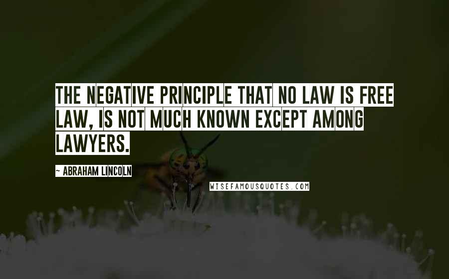 Abraham Lincoln Quotes: The negative principle that no law is free law, is not much known except among lawyers.