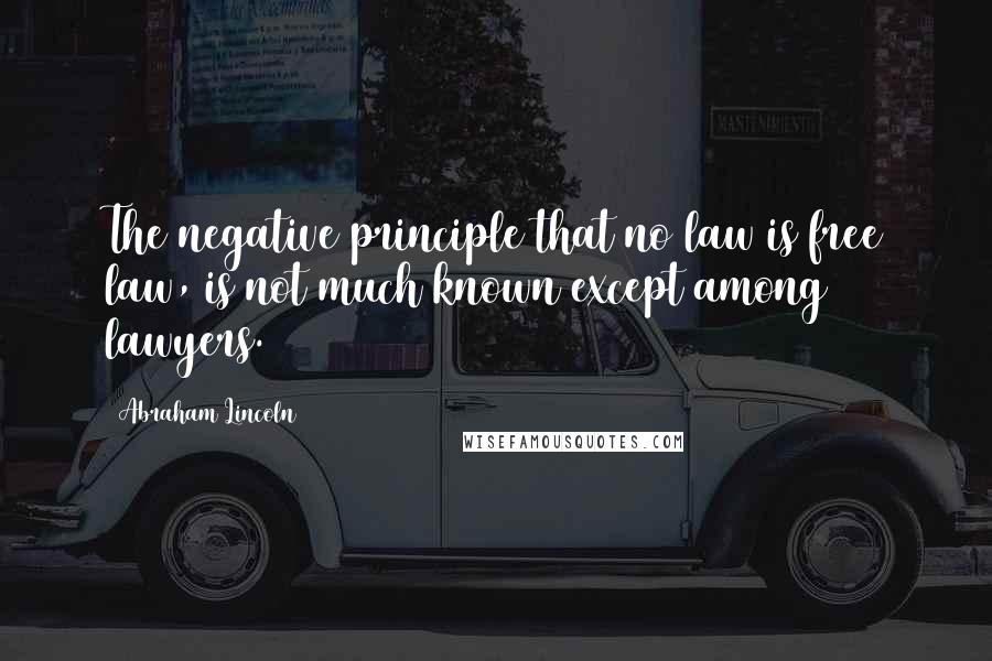 Abraham Lincoln Quotes: The negative principle that no law is free law, is not much known except among lawyers.