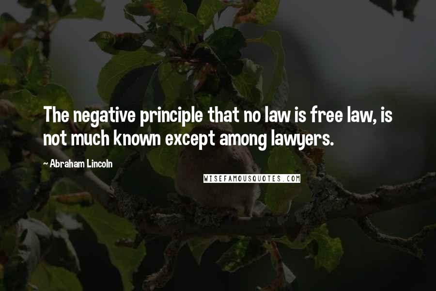 Abraham Lincoln Quotes: The negative principle that no law is free law, is not much known except among lawyers.