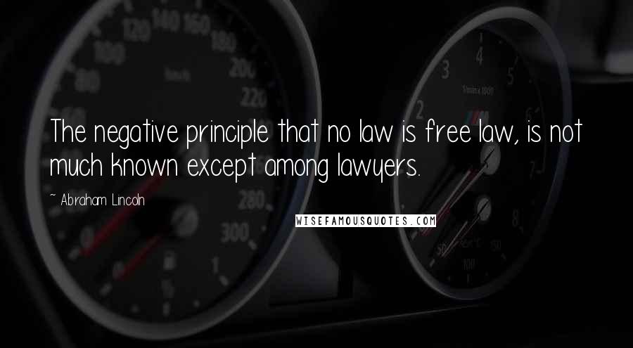 Abraham Lincoln Quotes: The negative principle that no law is free law, is not much known except among lawyers.