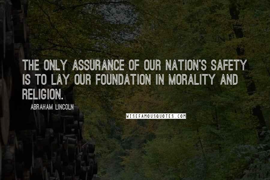 Abraham Lincoln Quotes: The only assurance of our nation's safety is to lay our foundation in morality and religion.