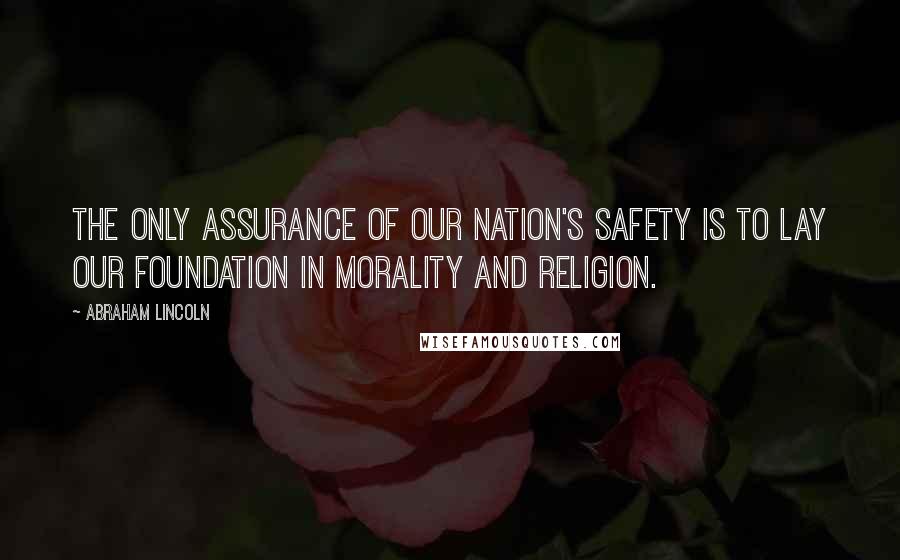 Abraham Lincoln Quotes: The only assurance of our nation's safety is to lay our foundation in morality and religion.