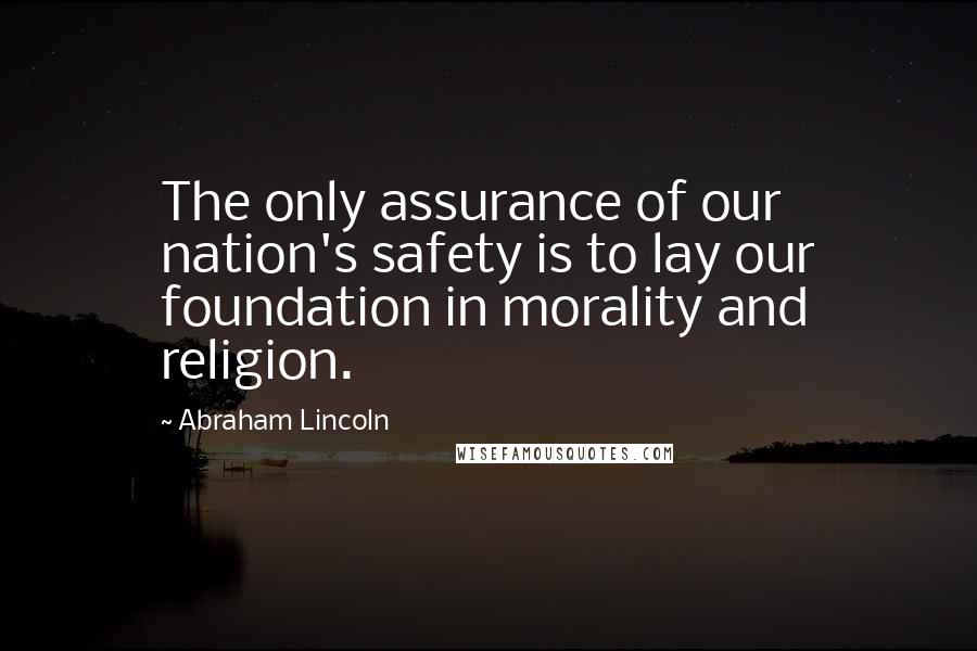 Abraham Lincoln Quotes: The only assurance of our nation's safety is to lay our foundation in morality and religion.