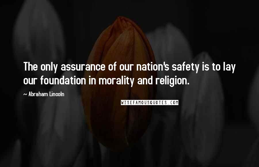 Abraham Lincoln Quotes: The only assurance of our nation's safety is to lay our foundation in morality and religion.