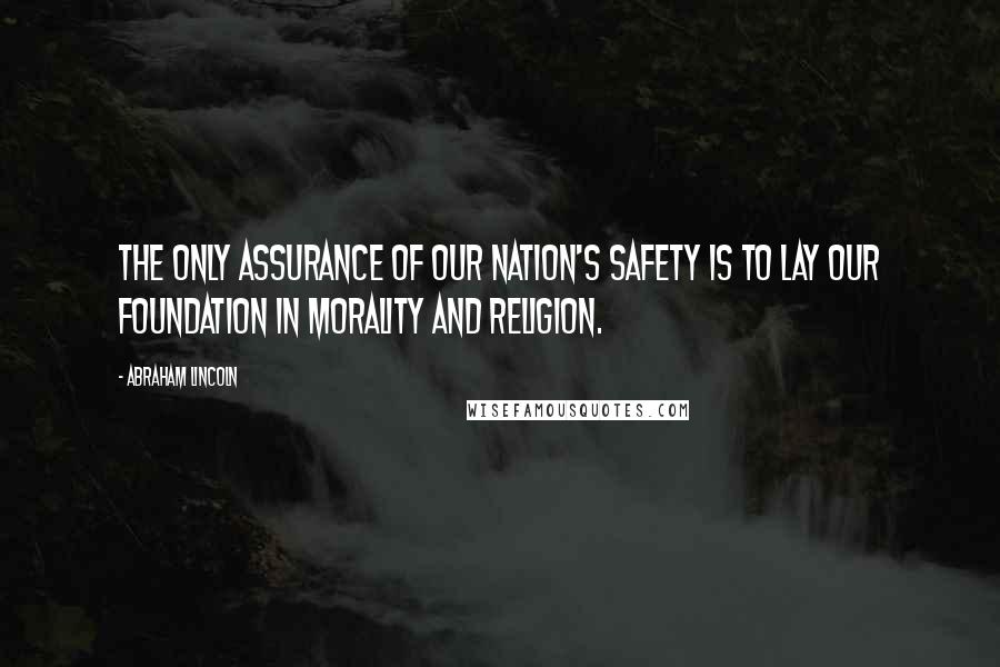 Abraham Lincoln Quotes: The only assurance of our nation's safety is to lay our foundation in morality and religion.