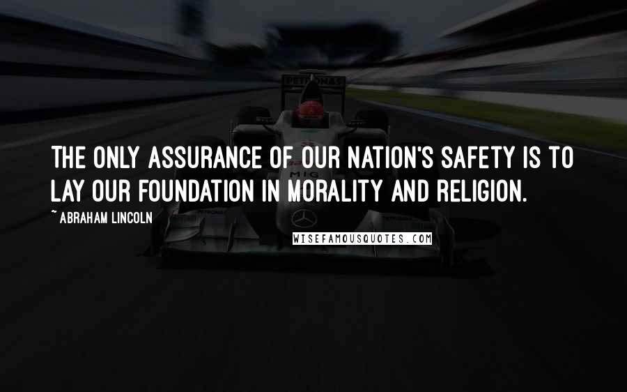 Abraham Lincoln Quotes: The only assurance of our nation's safety is to lay our foundation in morality and religion.