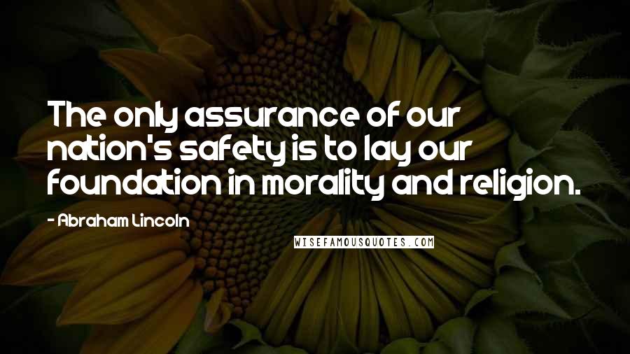 Abraham Lincoln Quotes: The only assurance of our nation's safety is to lay our foundation in morality and religion.