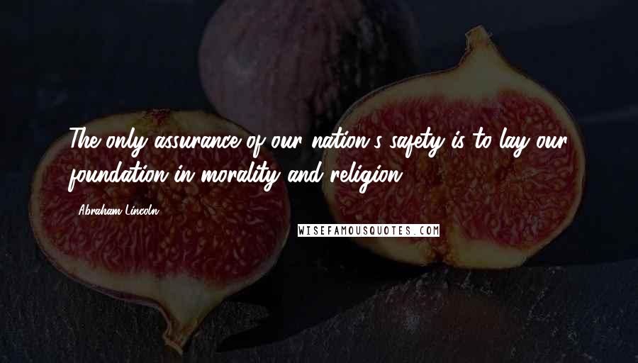 Abraham Lincoln Quotes: The only assurance of our nation's safety is to lay our foundation in morality and religion.