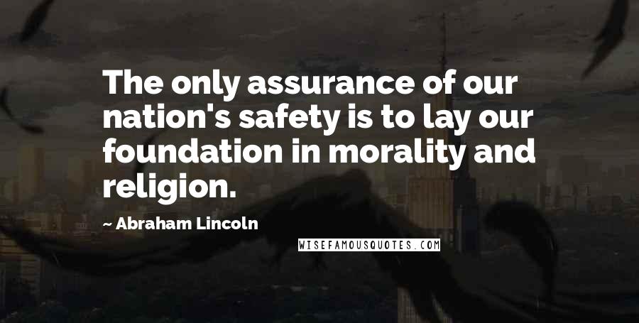 Abraham Lincoln Quotes: The only assurance of our nation's safety is to lay our foundation in morality and religion.