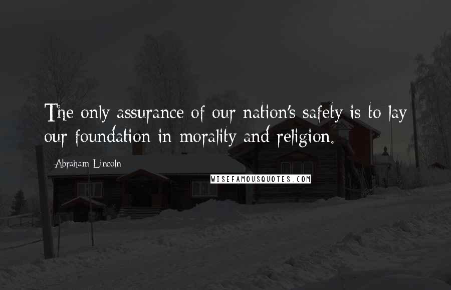 Abraham Lincoln Quotes: The only assurance of our nation's safety is to lay our foundation in morality and religion.