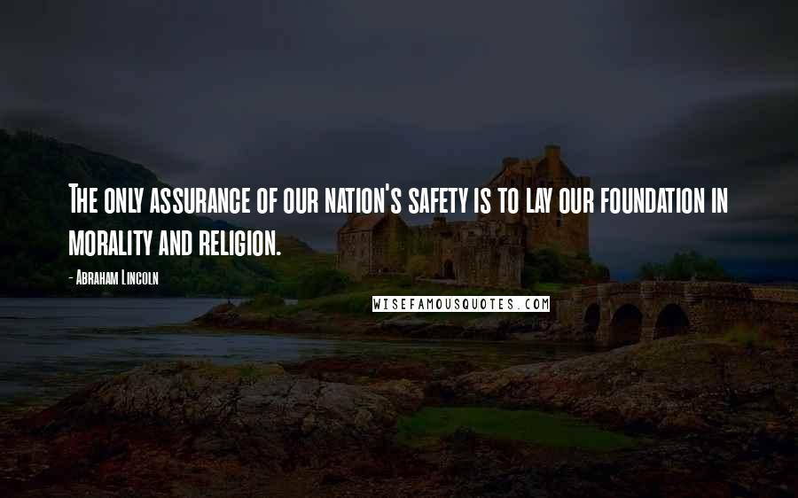 Abraham Lincoln Quotes: The only assurance of our nation's safety is to lay our foundation in morality and religion.