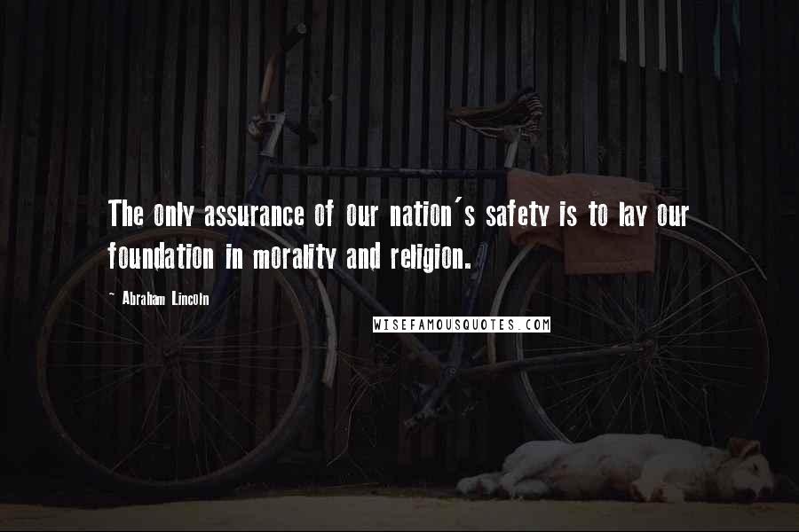 Abraham Lincoln Quotes: The only assurance of our nation's safety is to lay our foundation in morality and religion.