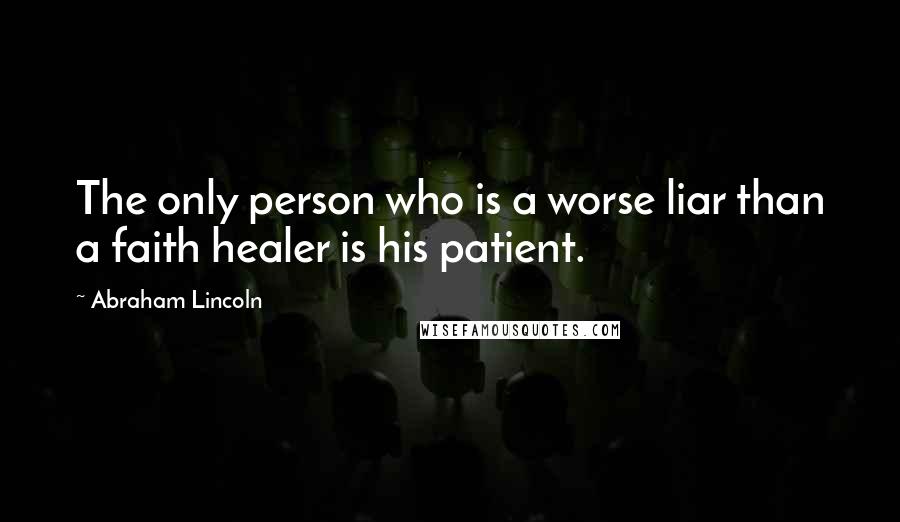 Abraham Lincoln Quotes: The only person who is a worse liar than a faith healer is his patient.