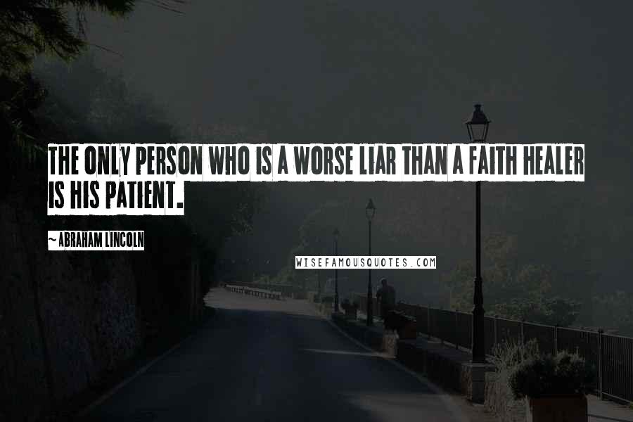 Abraham Lincoln Quotes: The only person who is a worse liar than a faith healer is his patient.