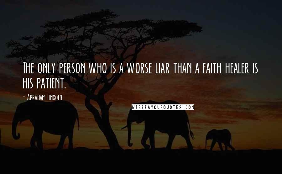 Abraham Lincoln Quotes: The only person who is a worse liar than a faith healer is his patient.