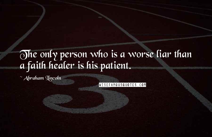 Abraham Lincoln Quotes: The only person who is a worse liar than a faith healer is his patient.