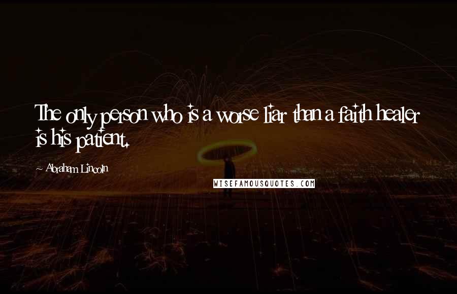 Abraham Lincoln Quotes: The only person who is a worse liar than a faith healer is his patient.