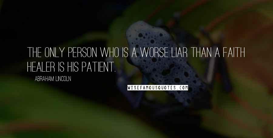 Abraham Lincoln Quotes: The only person who is a worse liar than a faith healer is his patient.