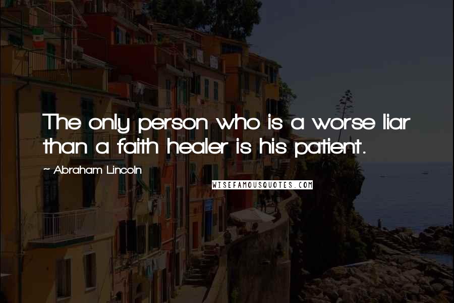 Abraham Lincoln Quotes: The only person who is a worse liar than a faith healer is his patient.