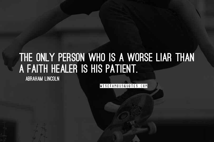 Abraham Lincoln Quotes: The only person who is a worse liar than a faith healer is his patient.