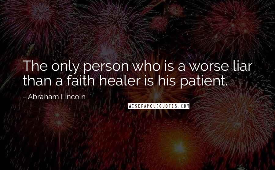 Abraham Lincoln Quotes: The only person who is a worse liar than a faith healer is his patient.