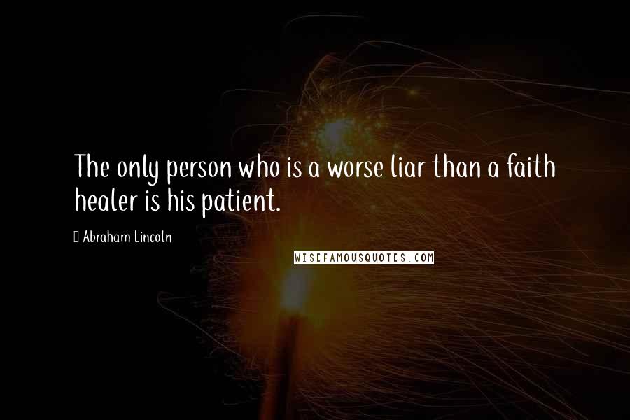 Abraham Lincoln Quotes: The only person who is a worse liar than a faith healer is his patient.