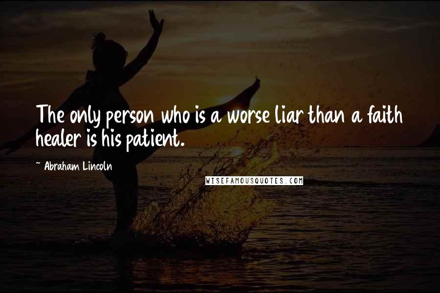 Abraham Lincoln Quotes: The only person who is a worse liar than a faith healer is his patient.