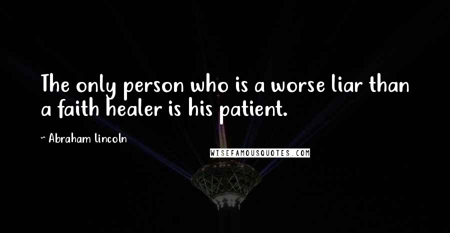 Abraham Lincoln Quotes: The only person who is a worse liar than a faith healer is his patient.