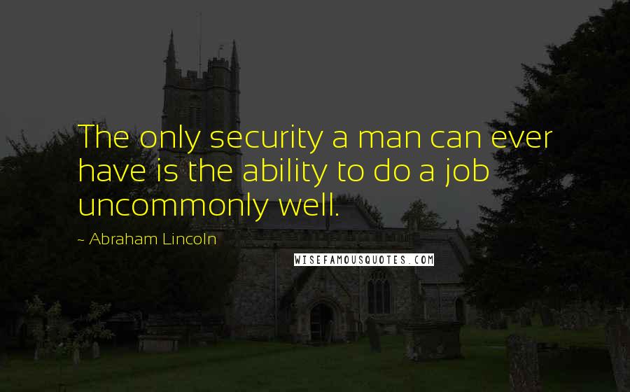 Abraham Lincoln Quotes: The only security a man can ever have is the ability to do a job uncommonly well.