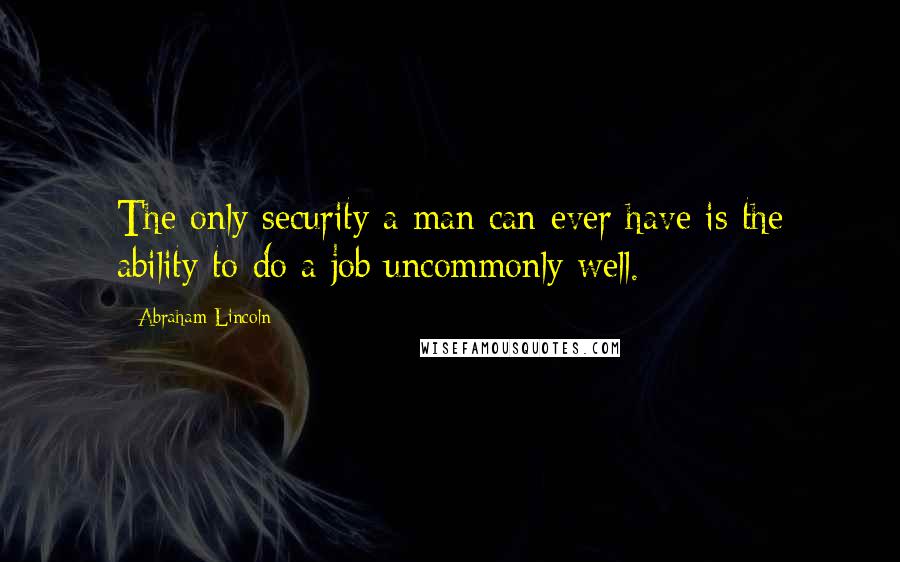 Abraham Lincoln Quotes: The only security a man can ever have is the ability to do a job uncommonly well.