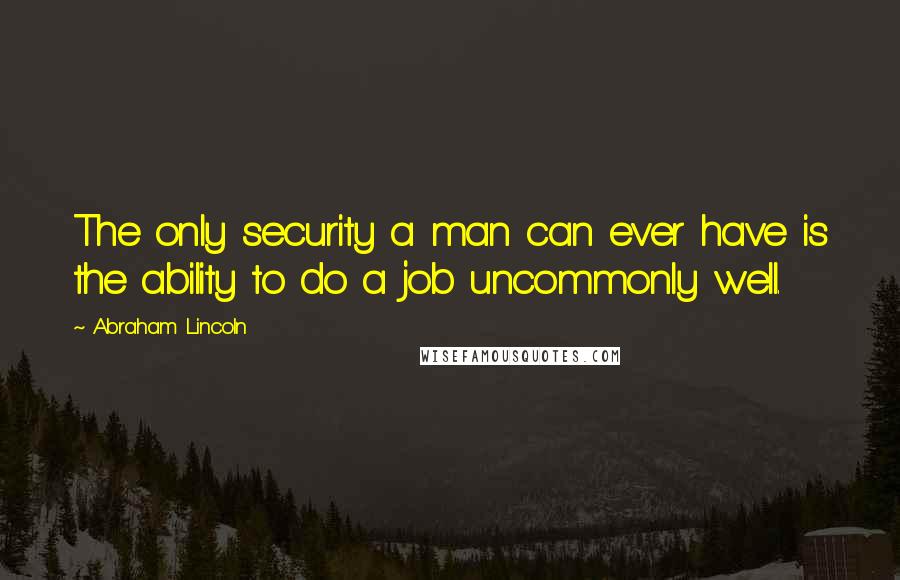 Abraham Lincoln Quotes: The only security a man can ever have is the ability to do a job uncommonly well.