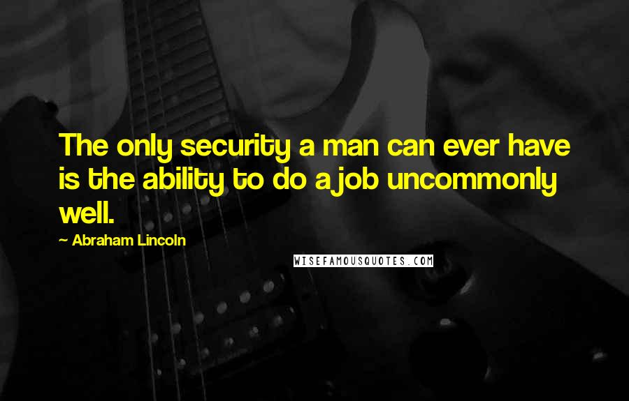 Abraham Lincoln Quotes: The only security a man can ever have is the ability to do a job uncommonly well.