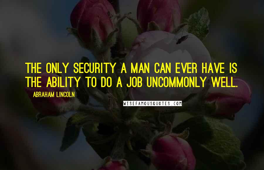 Abraham Lincoln Quotes: The only security a man can ever have is the ability to do a job uncommonly well.