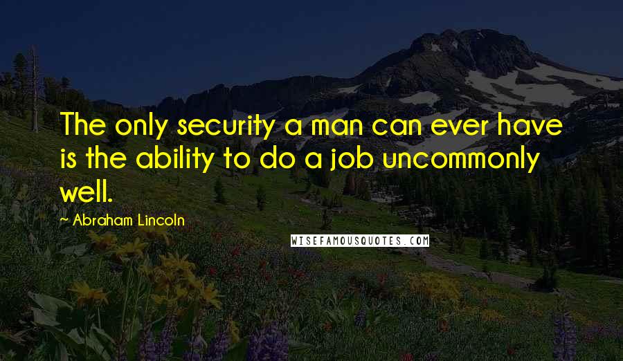 Abraham Lincoln Quotes: The only security a man can ever have is the ability to do a job uncommonly well.