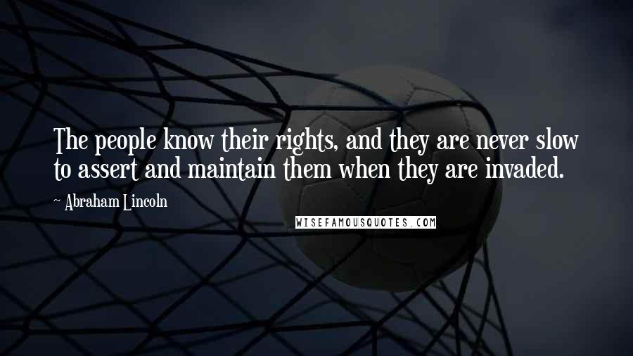 Abraham Lincoln Quotes: The people know their rights, and they are never slow to assert and maintain them when they are invaded.