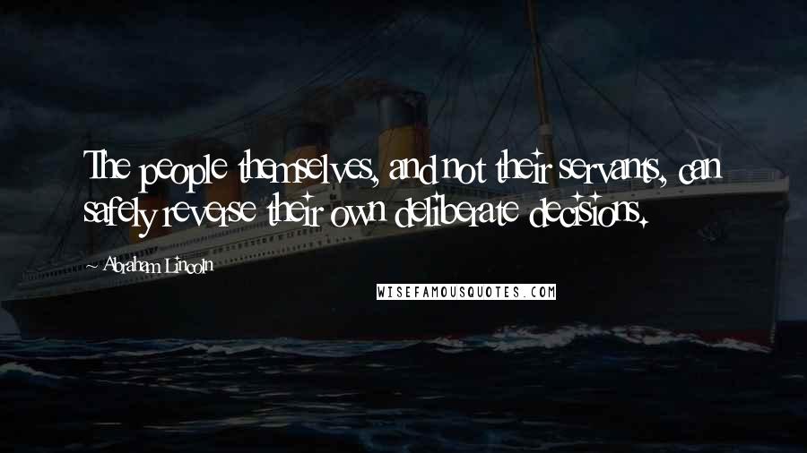 Abraham Lincoln Quotes: The people themselves, and not their servants, can safely reverse their own deliberate decisions.