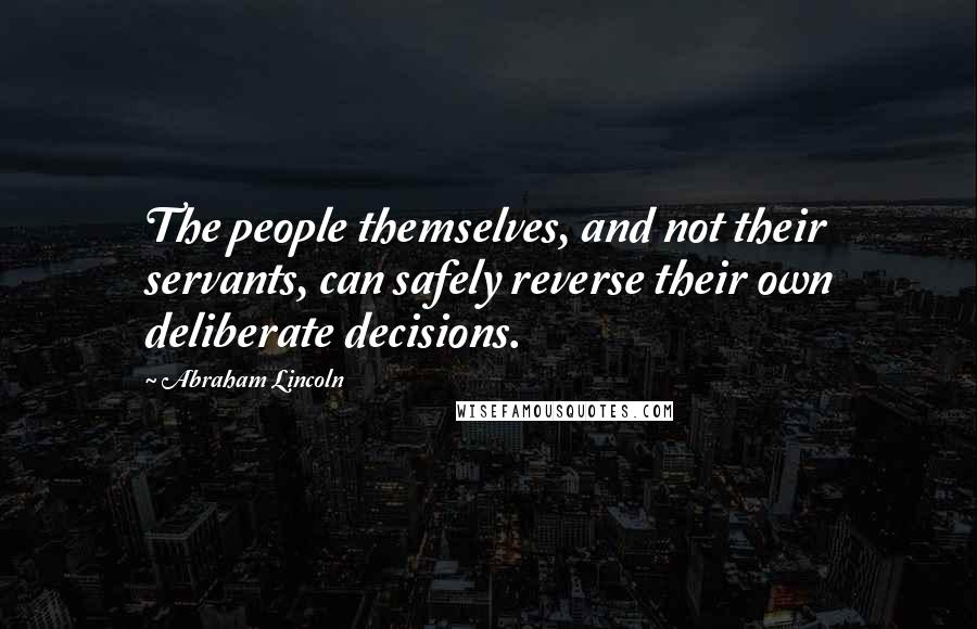 Abraham Lincoln Quotes: The people themselves, and not their servants, can safely reverse their own deliberate decisions.