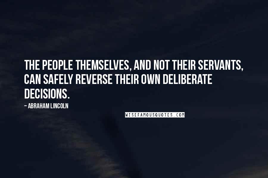 Abraham Lincoln Quotes: The people themselves, and not their servants, can safely reverse their own deliberate decisions.