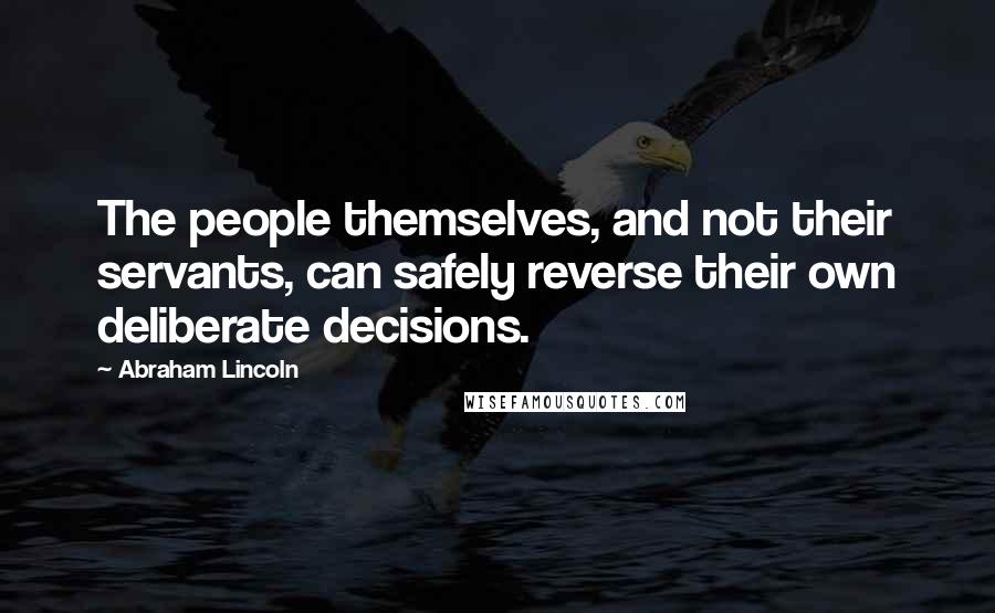 Abraham Lincoln Quotes: The people themselves, and not their servants, can safely reverse their own deliberate decisions.
