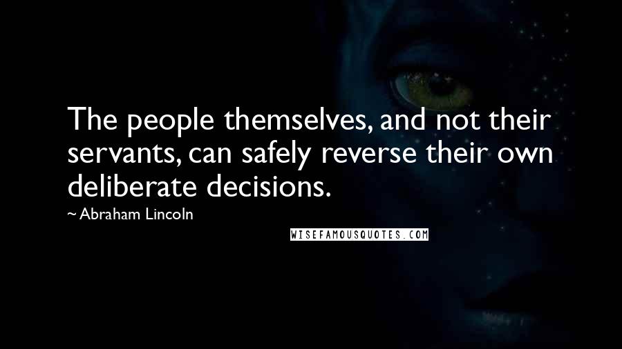 Abraham Lincoln Quotes: The people themselves, and not their servants, can safely reverse their own deliberate decisions.