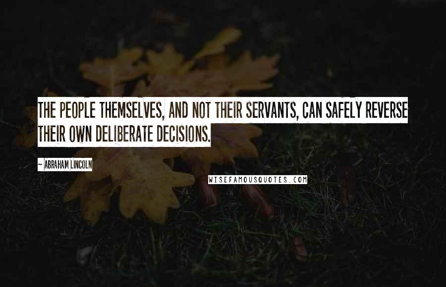 Abraham Lincoln Quotes: The people themselves, and not their servants, can safely reverse their own deliberate decisions.