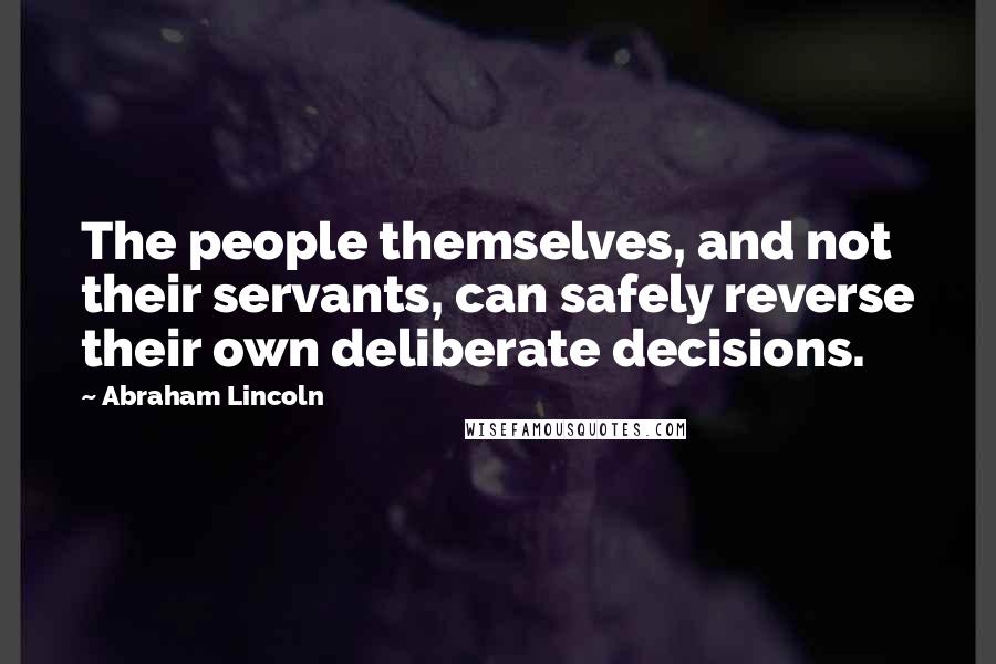 Abraham Lincoln Quotes: The people themselves, and not their servants, can safely reverse their own deliberate decisions.